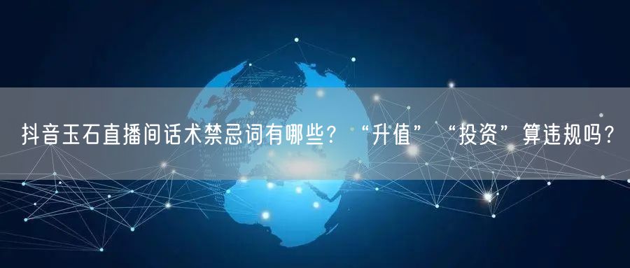 抖音玉石直播间话术禁忌词有哪些？“升值”“投资”算违规吗？