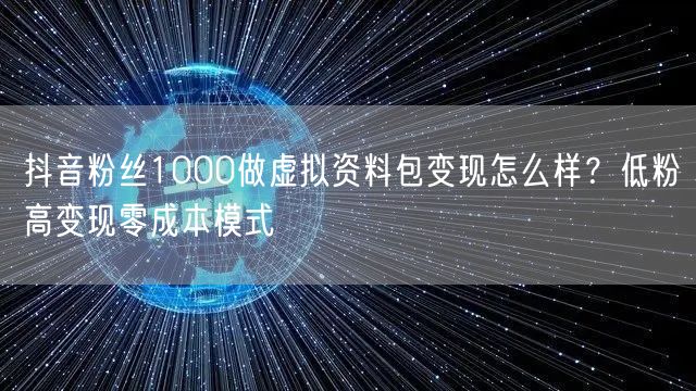 抖音粉丝1000做虚拟资料包变现怎么样？低粉高变现零成本模式