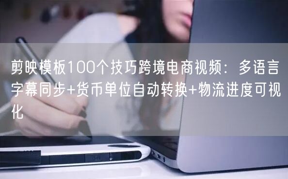 剪映模板100个技巧跨境电商视频：多语言字幕同步+货币单位自动转换+物流进度可视