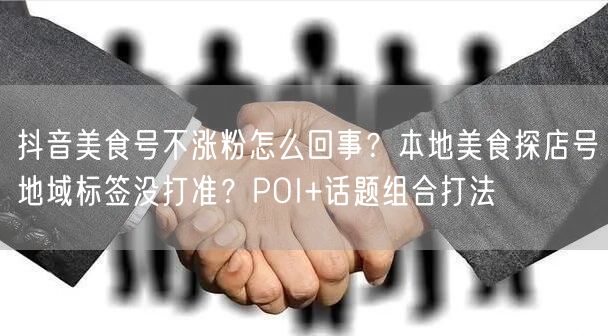 抖音美食号不涨粉怎么回事？本地美食探店号地域标签没打准？POI+话题组合打法