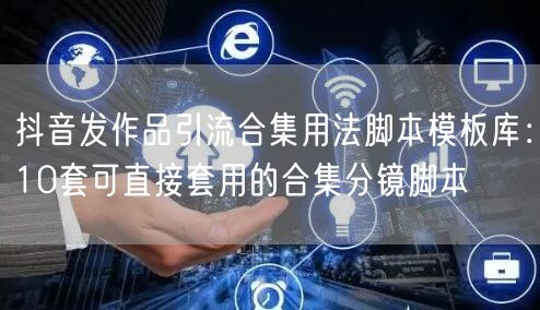 抖音发作品引流合集用法脚本模板库：10套可直接套用的合集分镜脚本