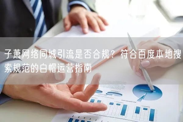 子萧网络同城引流是否合规？符合百度本地搜索规范的白帽运营指南