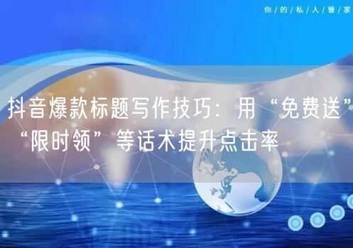 抖音爆款标题写作技巧：用“免费送”“限时领”等话术提升点击率