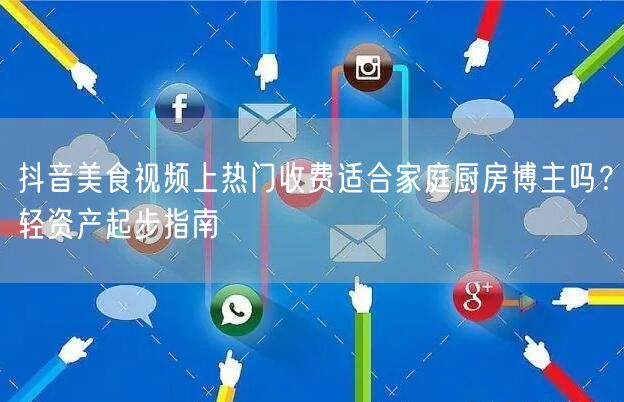 抖音美食视频上热门收费适合家庭厨房博主吗？轻资产起步指南