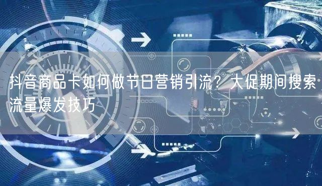 抖音商品卡如何做节日营销引流？大促期间搜索流量爆发技巧
