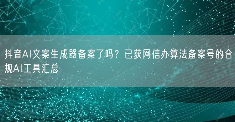 抖音AI文案生成器备案了吗？已获网信办算法备案号的合规AI工具汇总