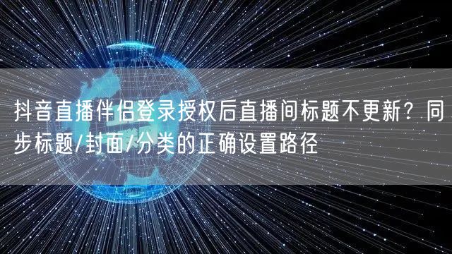 抖音直播伴侣登录授权后直播间标题不更新？同步标题/封面/分类的正确设置路径
