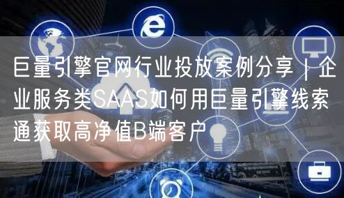 巨量引擎官网行业投放案例分享｜企业服务类SAAS如何用巨量引擎线索通获取高净值B