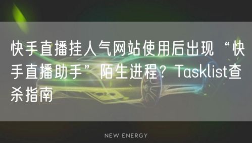 快手直播挂人气网站使用后出现“快手直播助手”陌生进程?Tasklist查杀指南