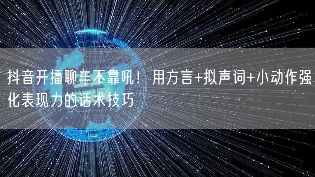 抖音开播聊车不靠吼！用方言+拟声词+小动作强化表现力的话术技巧