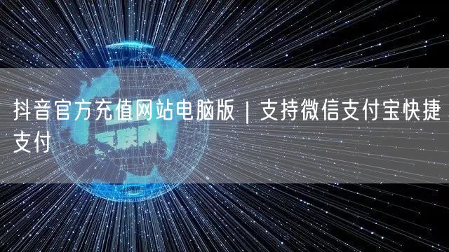 抖音官方充值网站电脑版｜支持微信支付宝快捷支付