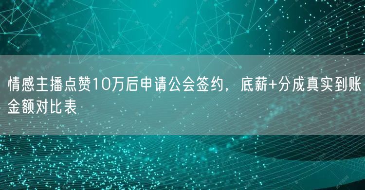 情感主播点赞10万后申请公会签约，底薪+分成真实到账金额对比表