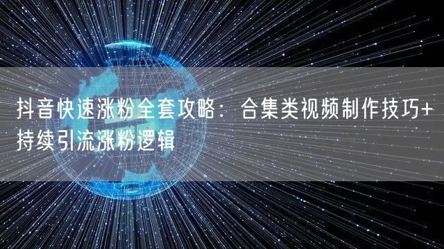 抖音快速涨粉全套攻略：合集类视频制作技巧+持续引流涨粉逻辑