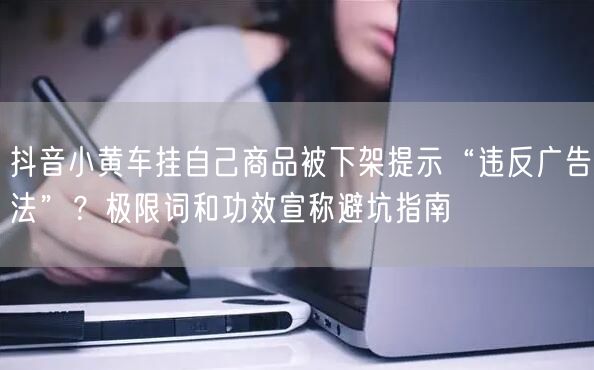 抖音小黄车挂自己商品被下架提示“违反广告法”？极限词和功效宣称避坑指南