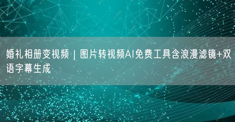 婚礼相册变视频|图片转视频AI免费工具含浪漫滤镜+双语字幕生成