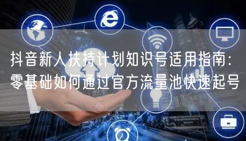 抖音新人扶持计划知识号适用指南:零基础如何通过官方流量池快速起号