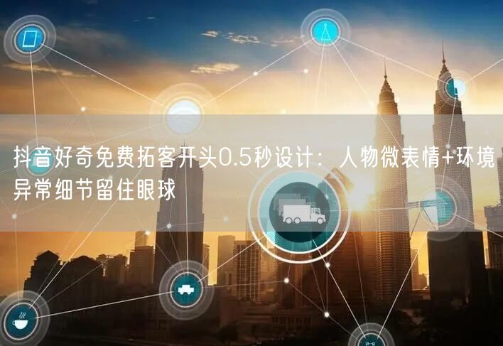 抖音好奇免费拓客开头0.5秒设计：人物微表情+环境异常细节留住眼球