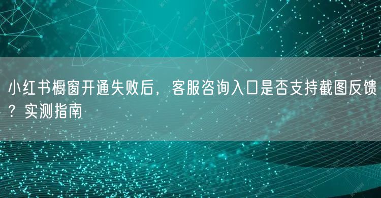 小红书橱窗开通失败后，客服咨询入口是否支持截图反馈？实测指南