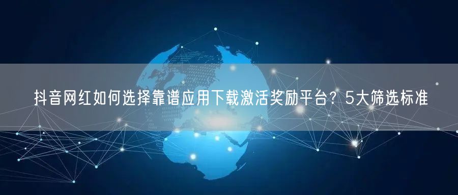 抖音网红如何选择靠谱应用下载激活奖励平台？5大筛选标准