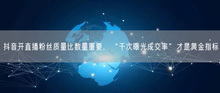 抖音开直播粉丝质量比数量重要，“千次曝光成交率”才是黄金指标