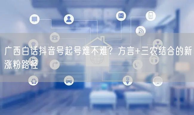 广西白话抖音号起号难不难？方言+三农结合的新涨粉路径