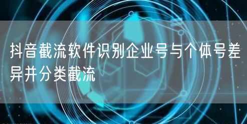 抖音截流软件识别企业号与个体号差异并分类截流