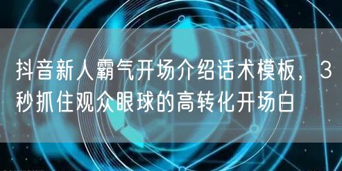 抖音新人霸气开场介绍话术模板，3秒抓住观众眼球的高转化开场白