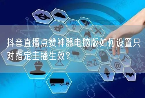 抖音直播点赞神器电脑版如何设置只对指定主播生效？