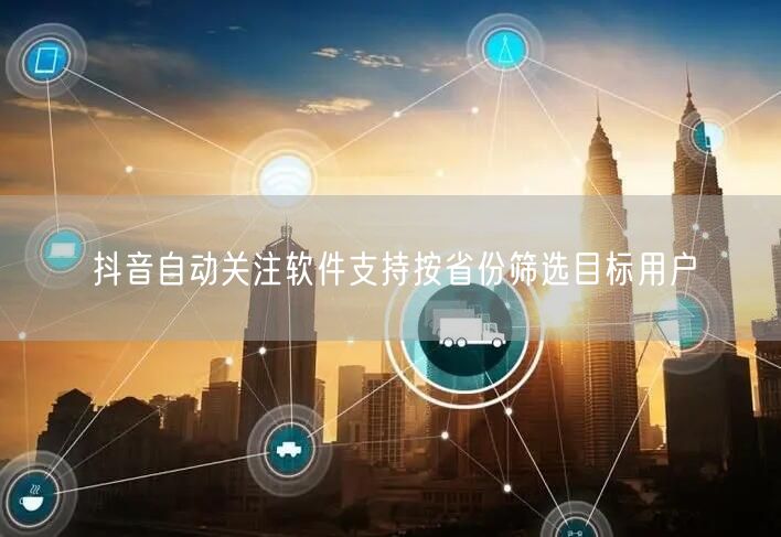 抖音自动关注软件支持按省份筛选目标用户