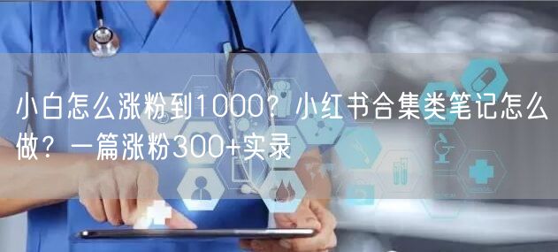 小白怎么涨粉到1000？小红书合集类笔记怎么做？一篇涨粉300+实录