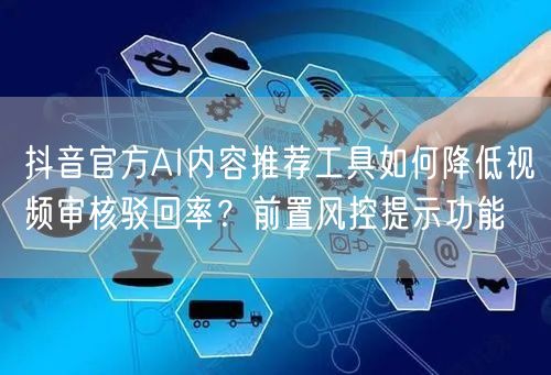 抖音官方AI内容推荐工具如何降低视频审核驳回率？前置风控提示功能