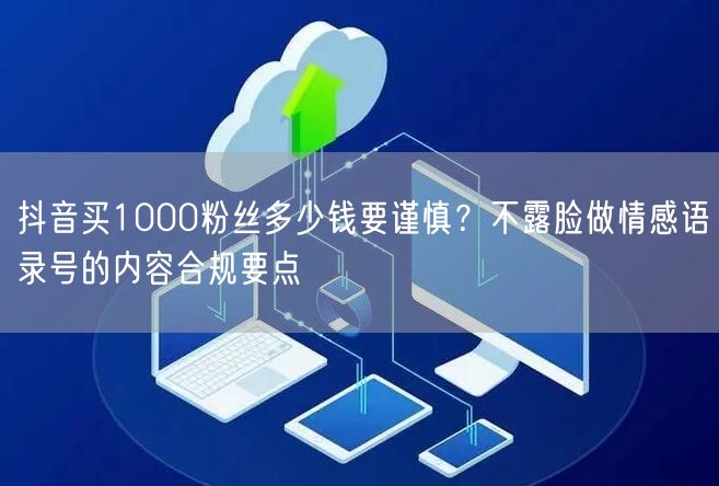 抖音买1000粉丝多少钱要谨慎？不露脸做情感语录号的内容合规要点