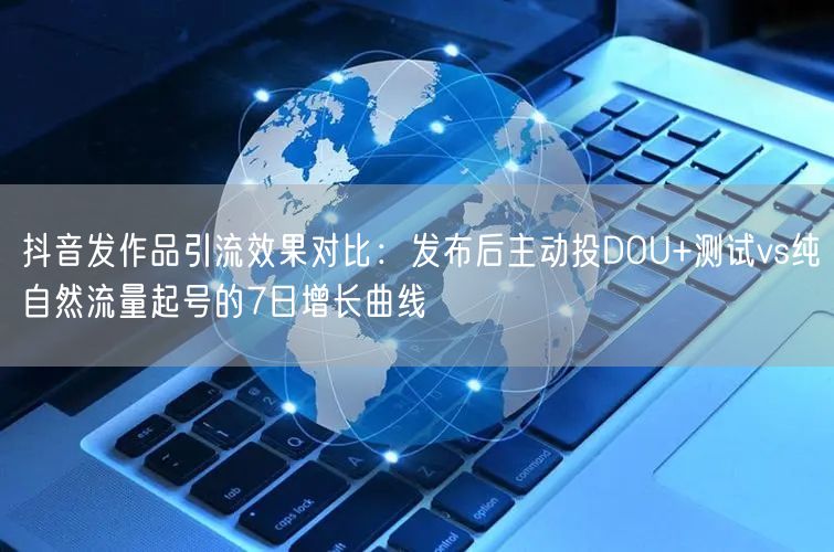 抖音发作品引流效果对比：发布后主动投DOU+测试vs纯自然流量起号的7日增长曲线