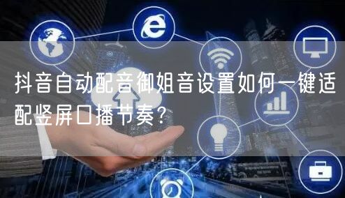 抖音自动配音御姐音设置如何一键适配竖屏口播节奏？