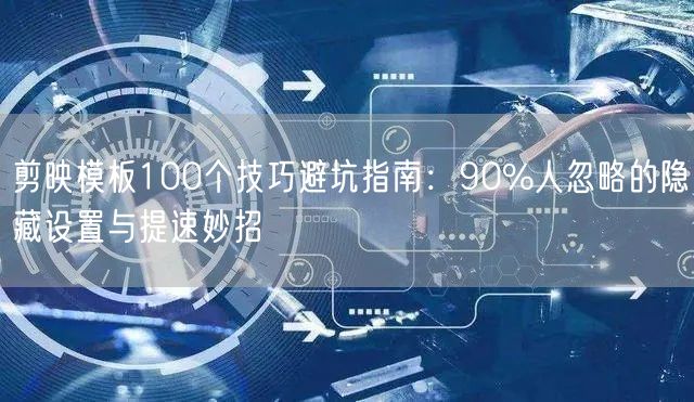 剪映模板100个技巧避坑指南：90%人忽略的隐藏设置与提速妙招
