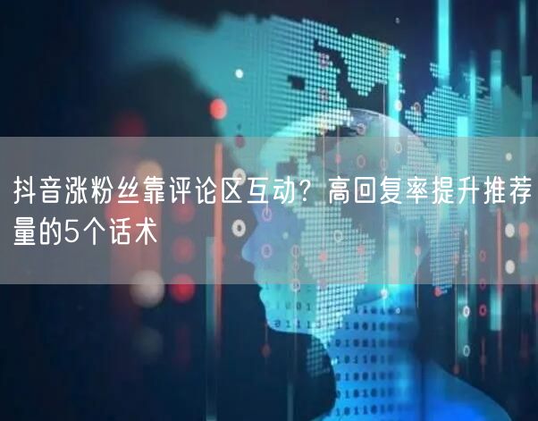 抖音涨粉丝靠评论区互动？高回复率提升推荐量的5个话术