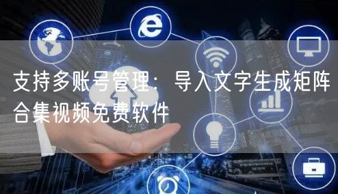 支持多账号管理:导入文字生成矩阵合集视频免费软件