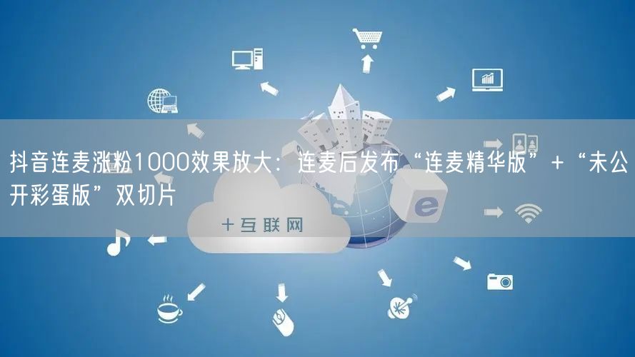 抖音连麦涨粉1000效果放大:连麦后发布“连麦精华版”+“未公开彩蛋版”双切片