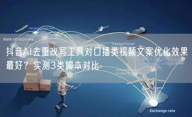 抖音AI去重改写工具对口播类视频文案优化效果最好?实测3类脚本对比