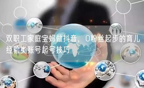 双职工家庭宝妈做抖音,0粉丝起步的育儿经验类账号起号技巧