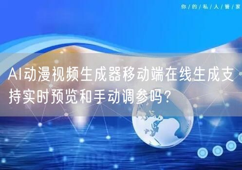 AI动漫视频生成器移动端在线生成支持实时预览和手动调参吗?