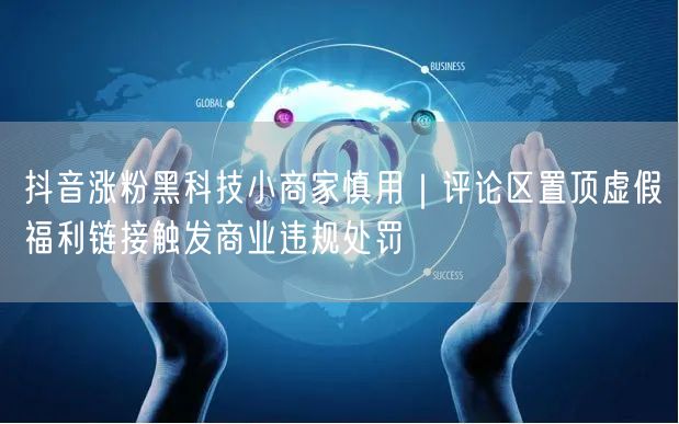 抖音涨粉黑科技小商家慎用｜评论区置顶虚假福利链接触发商业违规处罚