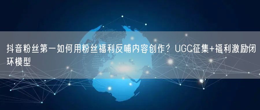抖音粉丝第一如何用粉丝福利反哺内容创作?UGC征集+福利激励闭环模型