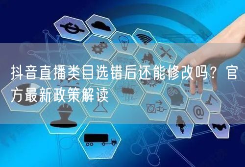 抖音直播类目选错后还能修改吗?官方最新政策解读