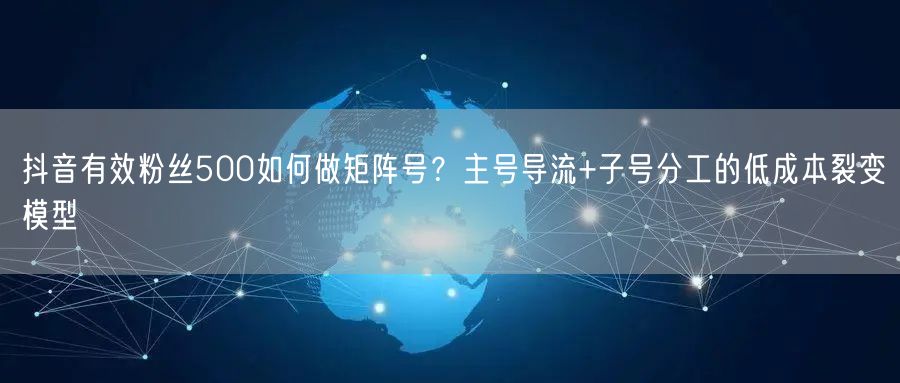 抖音有效粉丝500如何做矩阵号?主号导流+子号分工的低成本裂变模型