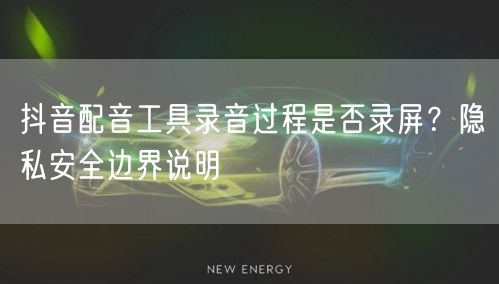 抖音配音工具录音过程是否录屏？隐私安全边界说明