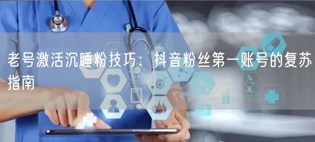 老号激活沉睡粉技巧：抖音粉丝第一账号的复苏指南