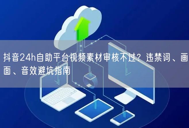 抖音24h自助平台视频素材审核不过?违禁词、画面、音效避坑指南