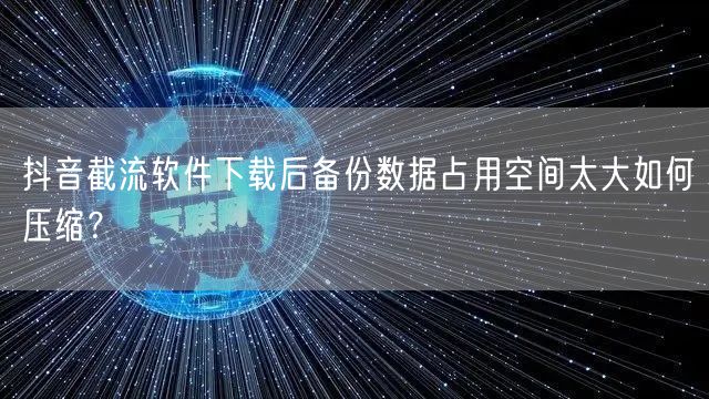 抖音截流软件下载后备份数据占用空间太大如何压缩？