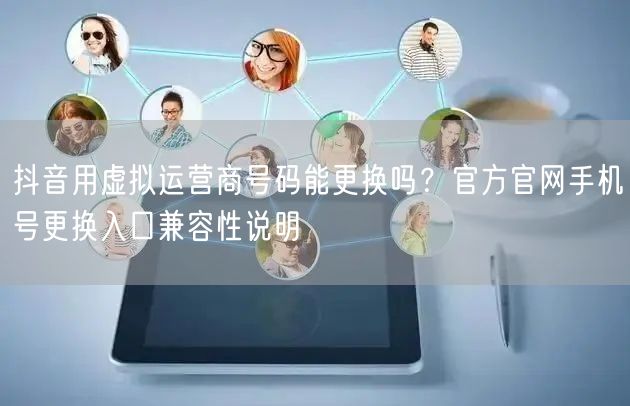 抖音用虚拟运营商号码能更换吗？官方官网手机号更换入口兼容性说明